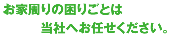 お家周りの困りごとは当社へお任せください。